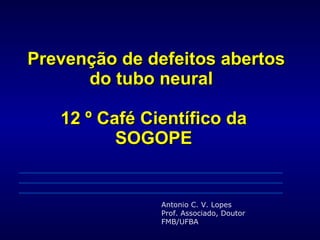   Prevenção de defeitos abertos do tubo neural  12 º Café Científico da SOGOPE Antonio C. V. Lopes Prof. Associado, Doutor FMB/UFBA 