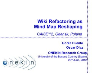 Wiki Refactoring as
Mind Map Reshaping
ONEKIN Research Group
University of the Basque Country (Spain)
29th June, 2012
CAiSE’12, Gdansk, Poland
Gorka Puente
Oscar Díaz
 