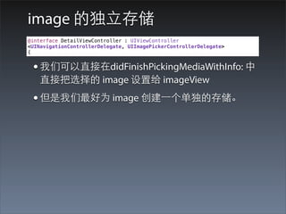 image 的独⽴立存储
@interface DetailViewController : UIViewController
<UINavigationControllerDelegate, UIImagePickerControllerDelegate>
{


 • 我们可以直接在didFinishPickingMediaWithInfo: 中
    直接把选择的 image 设置给 imageView
 • 但是我们最好为 image 创建⼀一个单独的存储。
 
