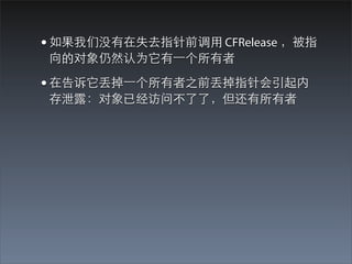 • 如果我们没有在失去指针前调⽤用 CFRelease ，被指
向的对象仍然认为它有⼀一个所有者

• 在告诉它丢掉⼀一个所有者之前丢掉指针会引起内
存泄露：对象已经访问不了了，但还有所有者
 