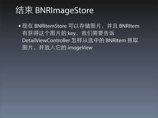 结束 BNRImageStore
• 现在 BNRItemStore 可以存储图⽚片，并且 BNRItem
 有获得这个图⽚片的 key，我们需要告诉
 DetailViewController 怎样从选中的 BNRItem 抓取
 图⽚片，并放⼊入它的 imageView
 