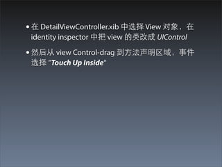 • 在 DetailViewController.xib 中选择 View 对象，在
 identity inspector 中把 view 的类改成 UIControl

• 然后从 view Control-drag 到⽅方法声明区域，事件
 选择 ”Touch Up Inside“
 