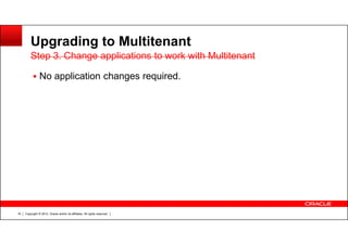 Copyright © 2012, Oracle and/or its affiliates. All rights reserved.16
Upgrading to Multitenant
No application changes required.
Step 3. Change applications to work with MultitenantStep 3. Change applications to work with Multitenant
 