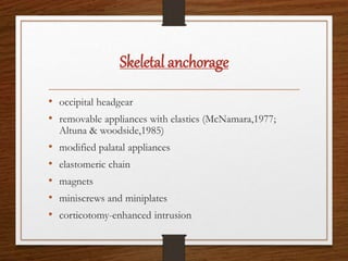 Skeletal anchorage
• occipital headgear
• removable appliances with elastics (McNamara,1977;
Altuna & woodside,1985)
• modified palatal appliances
• elastomeric chain
• magnets
• miniscrews and miniplates
• corticotomy-enhanced intrusion
 