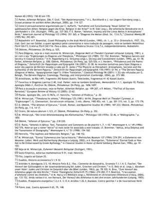 Numen 40 (1993): 150–83 em 170.
51 Parker, Athenian Religion, 206; F. Graf, “Der Mysterienprozess,” in L. Burckhardt e J. von Ungern-Sternberg (orgs.),
Grosse prozesse im antiken Athen (Munique, 2000), pp. 114–127.
52 Como é persuasivamente argumentado por C. Auffarth, “Aufnahme und Zurückweisung ‘Neuer Götter’ im
spätklassischen Athen: Religion gegen die Krise, Religion in der Krise?” in W. Eder (org.), Die athenische Demokratie im 4.
Jahrhundert v. Chr. (Stuttgart, 1995), pp. 337–365; F. E. Romer, “Atheism, Impiety and the Limos Melios in Aristophanes’
Birds,” American Journal of Philology 115 (1994): 351–365, e “Diagoras the Melian (Diod. Sic. 13.6.7),” Classical Weekly 89
(1995–96): 393–401.
53 Mubashshir in F. Rosenthal, Greek Philosophy in the Arab World (London, 1990), ch. I., p. 33 (= Orientalia 6, 1937, 33),
trad. Gert Jan van Gelder, a quem agradeço pelos comentários e nova tradução da passagem; note-se também Melanthius
FGrH 326 F3; Craterus FGrH 342 F16. Para a data, veja-se Diodorus Siculus 13.6,7 e, independentemente, Mubashshir.
54 Obbinks, Philodemus: On Piety, p. 525.
55 Para Diágoras, veja-se o mais recente M. Winiarczyk, Diagorae Melii et Theodori Cyrenaei reliquiae (Leipzig, 1981), a
ler com o seu “Ergänzungen zu Diagoras und Theodoros,” Philologus 133 (1989): 151–152; Bremmer, “Religious Secrets and
Secrecy in Classical Greece,” in H. Kippenberg e G. Stroumsa (orgs.), Secrecy and Concealment (Leiden, 1995), pp. 61–78;
Parker, Athenian Religion, p. 208; Obbink, Philodemus: On Piety, pp. 525–526; e J. Hordern, “Philodemus and the Poems
of Diagoras,” Zeitschrift für Papyrologie und Epigraphik 136 (2001): 33–38. As recentes tentativas para fazer Diágoras o
autor dos papiros de Derveni levadas a cabo por R. Janko (“The Physicist as Hierophant: Aristophanes, Socrates and the
Authorship of the Derveni Papyrus,” Zeitschrift für Papyrologie und Epigraphik 118 (1997): 61–94, e “The Derveni Papyrus
(Diagoras of Melos, ‘Apopyrgizontes logoi’?): A New Translation,” Classical Philology 96 (2001): 1–32) são refutadas por G.
Betegh, The Derveni Papyrus: Cosmology, Theology, and Interpretation (Cambridge, 2004), pp. 373–380.
56 Aristófanes, As Rãs 1491, fragmento 392 Kassel/Austin; Telecleides, fragmentos 41–42 Kassel/Austin.
57 Favorinus in Diogenes Laertius 2.40, trad. Parker; note-se também Xenófanes, Memorabilia 1.1.1, Apologia 10; Platão,
Apologia 24b8-c1, Êutífron 3b; Obbink, Philodemus: On Piety, pp. 1696–1697.
58 Para a acusação e processo, veja-se Parker, Athenian Religion, pp. 199–207, e P. Millett, “TheTrial of Socrates
Revisited,” European Review of History 12 (2005): 23–62.
59 Platão, Apologia 26c, Leis 12.967a, cf. Henrichs, “Atheism of Prodicus,” p. 20.
60 M. Winiarczyk, “Theodoros ho atheos,” Philologus 125 (1981): 64–94, Diagorae Melii et Theodori Cyrenaei, e
“Ergänzungen”; G. Giannantoni, Socraticorum reliquiae, 3 vols. (Roma, 1983–85), vol. 1, pp. 301–315, vol. 3, pp. 173–176.
61 D. Obbink, “The Atheism of Epicurus,” Greek, Roman, and Byzantine Studies 30 (1989): 187–223; Obbink, Philodemus:
On Piety, pp. 1–4, 14–17.
62 Cícero, De natura deorum 1.123, cf. Obbink, Philodemus: On Piety, p. 352.
63 M. Winiarczyk, “Der erste Atheistenkatalog des Kleitomachos,” Philologus 120 (1976): 32–46, e “Bibliographie,” p.
185f.
64 Obbink, “Atheism of Epicurus,” pp. 218–220.
65 D. Runia, “Atheists in Aëtius: Text, Translation and Comments on De placitis 1, 7, 1–10,” Mnemosyne 4, n.º 49 (1996):
542–576. Note-se que o nome “Aécio” só mais tarde foi associado a este tratado; cf. Bremmer, “Aëtius, Arius Didymus and
the Transmission of Doxography,” Mnemosyne 4, n.º 51 (1998): 154–160.
66 Henrichs, “The Sophists and Hellenistic Religion,” pp. 148–152.
67 M. Winiarczyk, “Ennius’ Euhemerus sive Sacra historia,” Rheinisches Museum 137 (1994): 274–291, e Euhemeros von
Messene: Leben, Werk und Nachwirkung (Munique e Leipzig, 2002), e A. Baumgarten, “Euhemerus’ Eternal Gods or How
Not to Be Embarrassed by Greek Mythology,” in Classical Studies in Honor of David Sohlberg (Ramat Gan, 1996), pp. 91–
103.
68 Veja-se M. Winiarczyk, Euhemeri Messenii Reliquiae (Stuttgart, 1991).
69 Sexto Empírico, Adversus mathematicos 9.51, trad. Henrichs.
70 Filo, Legatio ad Gaium 25.
71 Eusébio, Historia ecclesiastica 5.1.9–10.
72 Aristides 4; Atenágoras 3–5, 10; Minúcio Felix 8.2, 15ss.; Clemente de Alexandria, Stromata 7.1.1.4; E. Fascher, “Der
Vorwurf der Gottlosigkeit in der Auseinandersetzung bei Juden, Griechen und Christen,” in O. Betz et al. (orgs.), Abraham
unser Vater: Juden und Christen im Gespräch über die Bibel (Leiden, 1963), pp. 78–105; N. Brox, “Zum Vorwurf des
Atheismus gegen die Alte Kirche,” Trierer Theologische Zeitschrift 75 (1966): 274–282; P. F. Beatrice, “L’accusation
d’athéisme contre les chrétiens,” in M. Narcy e É Rebillard (orgs.), Hellénisme et christianisme (Villeneuve d’Ascq, 2004),
pp. 133–152. Ainda valioso é A. von Harnack, Der Vorwurf des Atheismus in den drei ersten Jahrhunderten (Leipzig, 1905).
73 Eusébio, Praeparatio evangelica 1.2.2–4, 3.13.4; Arnóbio 1.26.3; Atanásio, Contra gentiles 1 e De incarnatione Verbi
1.2.
74 Flávio José, Contra Apionem II.65, 79, 148.
 