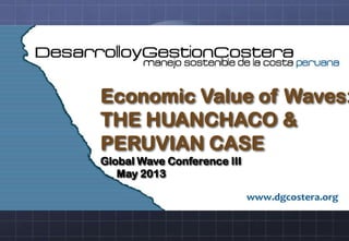 Economic Value of Waves:
THE HUANCHACO &
PERUVIAN CASE
Global Wave Conference III
May 2013
 