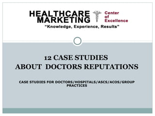 12 CASE STUDIES
ABOUT DOCTORS REPUTATIONS

CASE STUDIES FOR DOCTORS/HOSPITALS/ASCS/ACOS/GROUP
                      PRACTICES
 