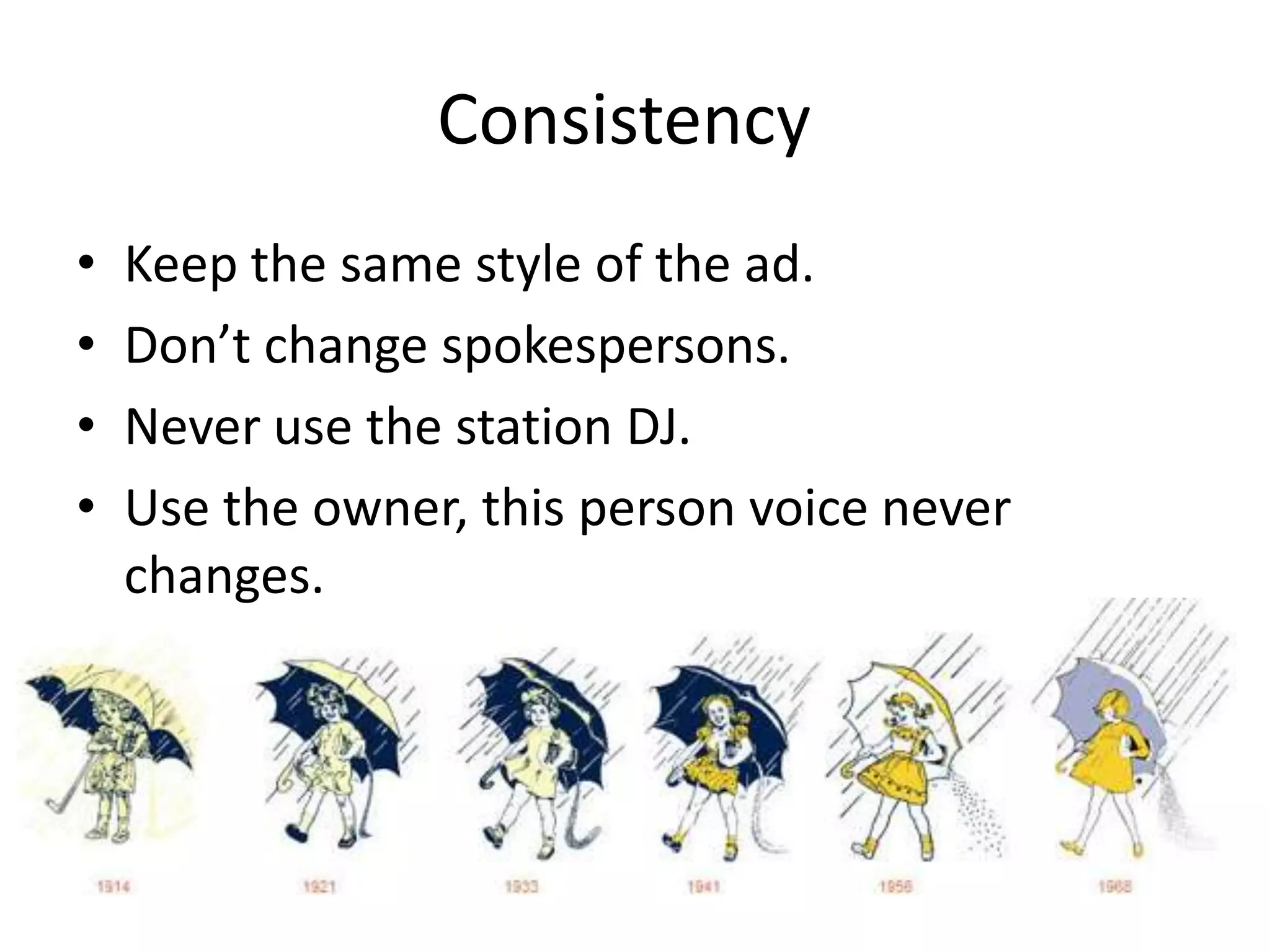 Consistency
• Keep the same style of the ad.
• Don’t change spokespersons.
• Never use the station DJ.
• Use the owner, this person voice never
changes.
 