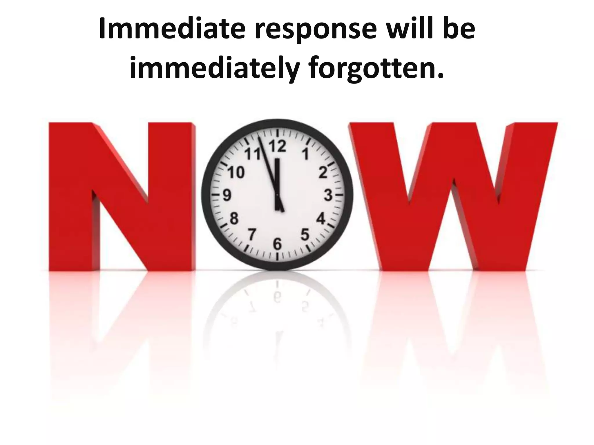 Immediate response will be
immediately forgotten.
 