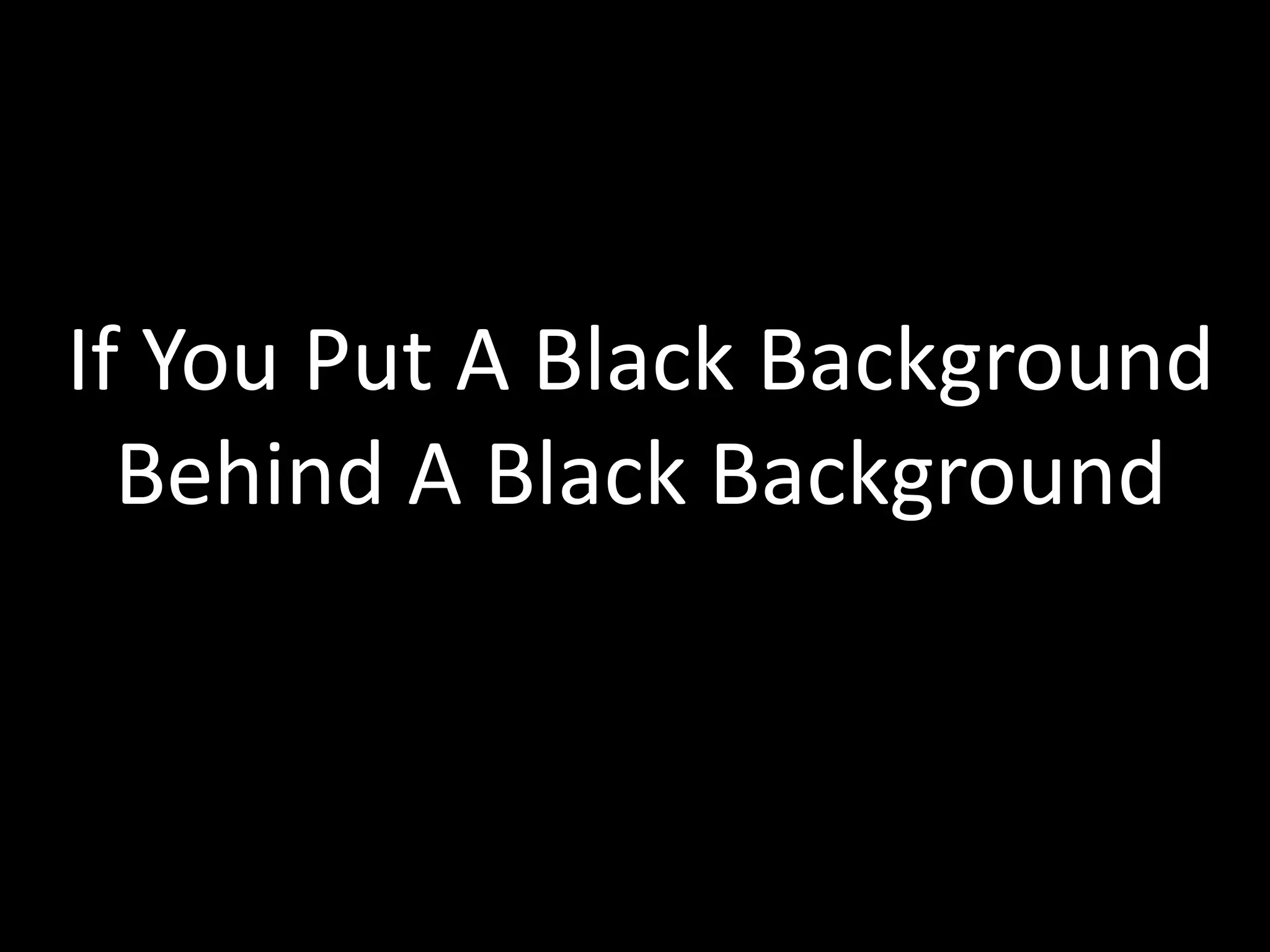 If You Put A Black Background
Behind A Black Background
 