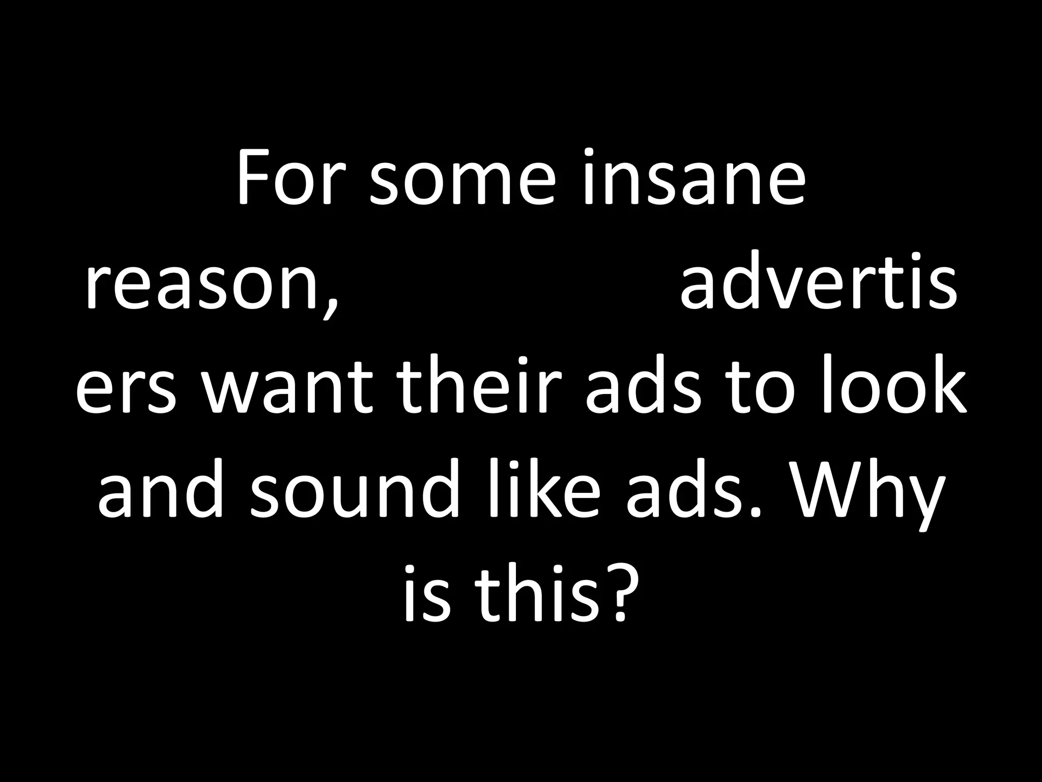 For some insane
reason, advertis
ers want their ads to look
and sound like ads. Why
is this?
 