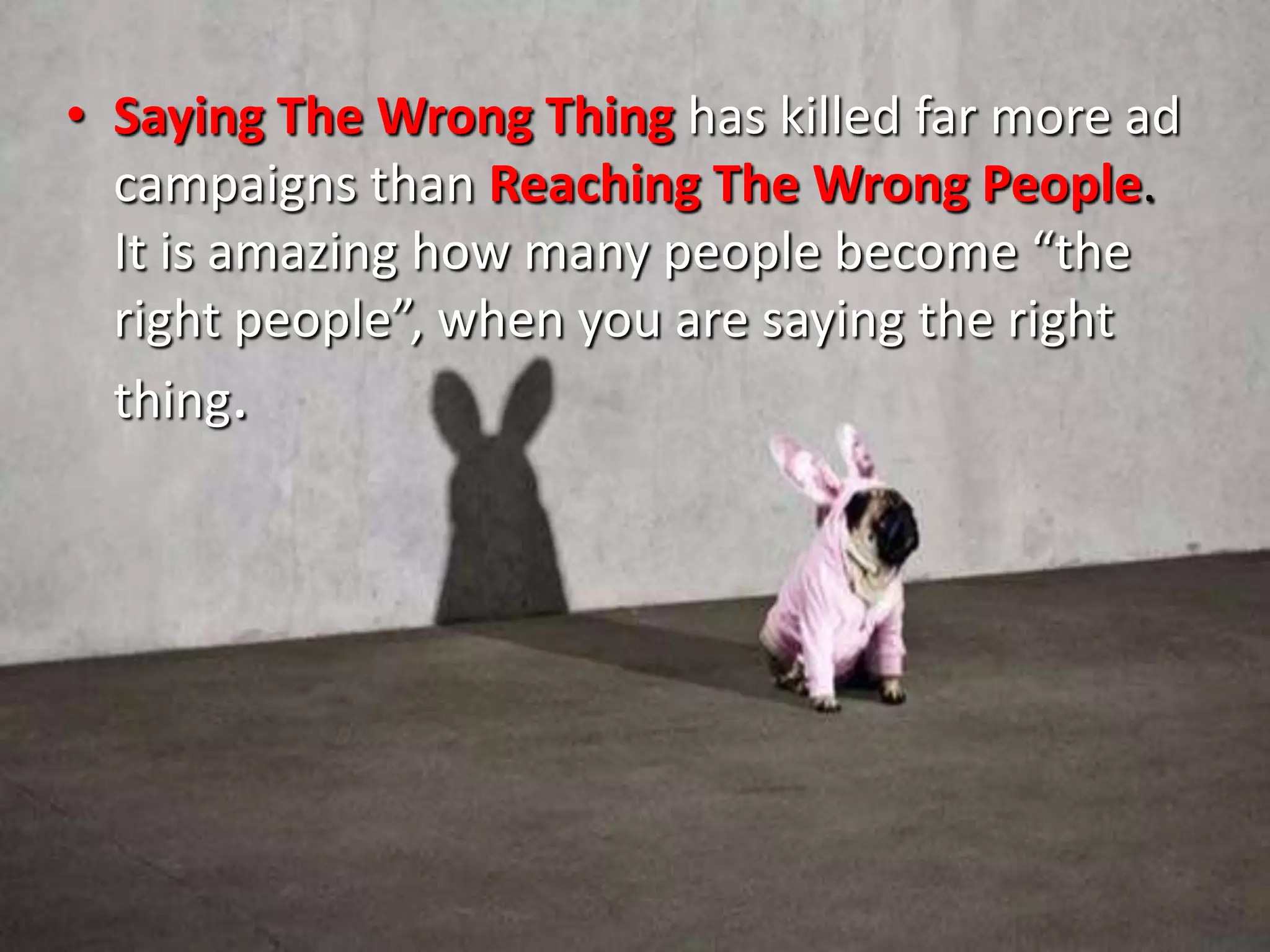• Saying The Wrong Thing has killed far more ad
campaigns than Reaching The Wrong People.
It is amazing how many people become “the
right people”, when you are saying the right
thing.
 
