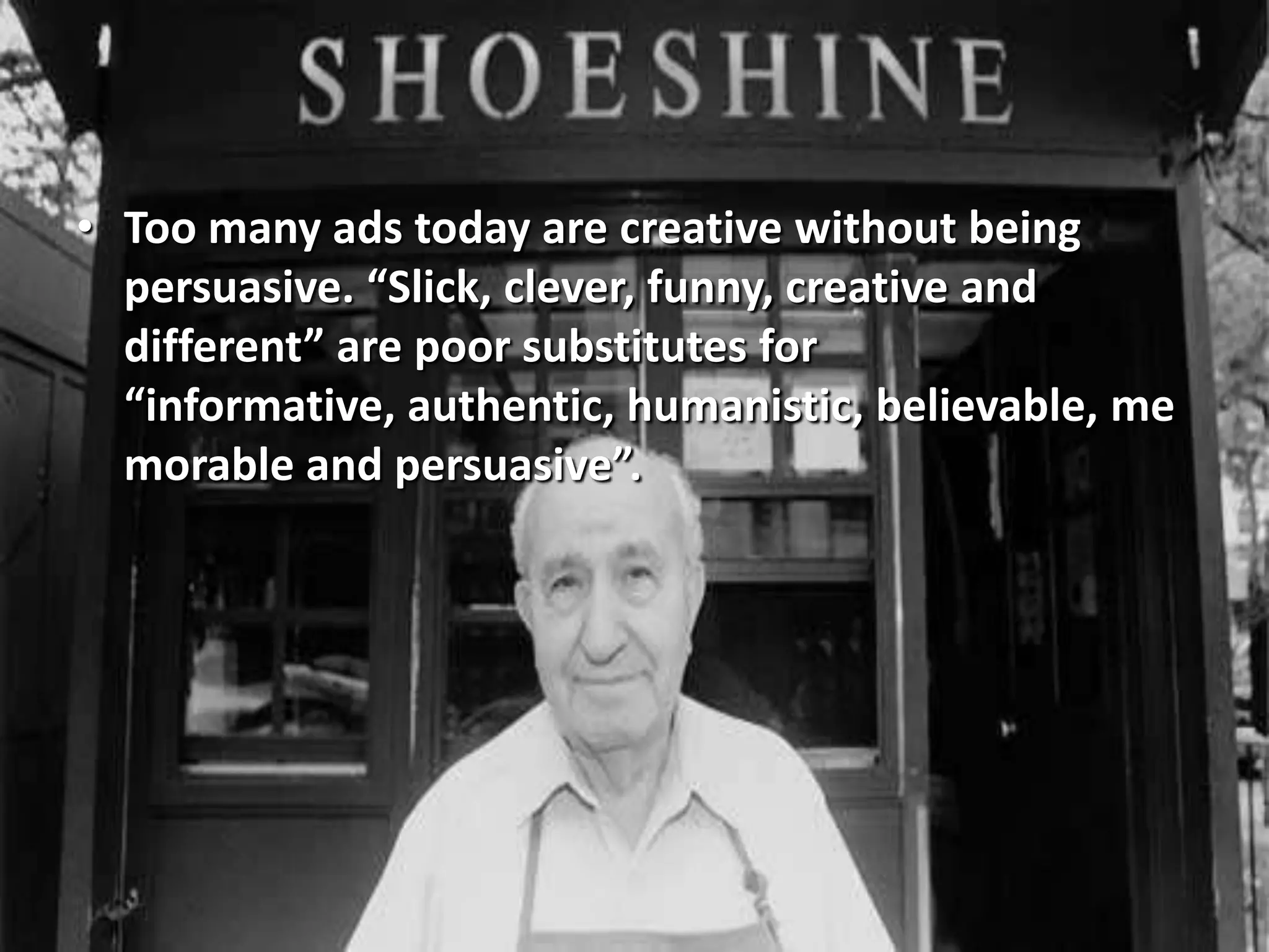 • Too many ads today are creative without being
persuasive. “Slick, clever, funny, creative and
different” are poor substitutes for
“informative, authentic, humanistic, believable, me
morable and persuasive”.
 