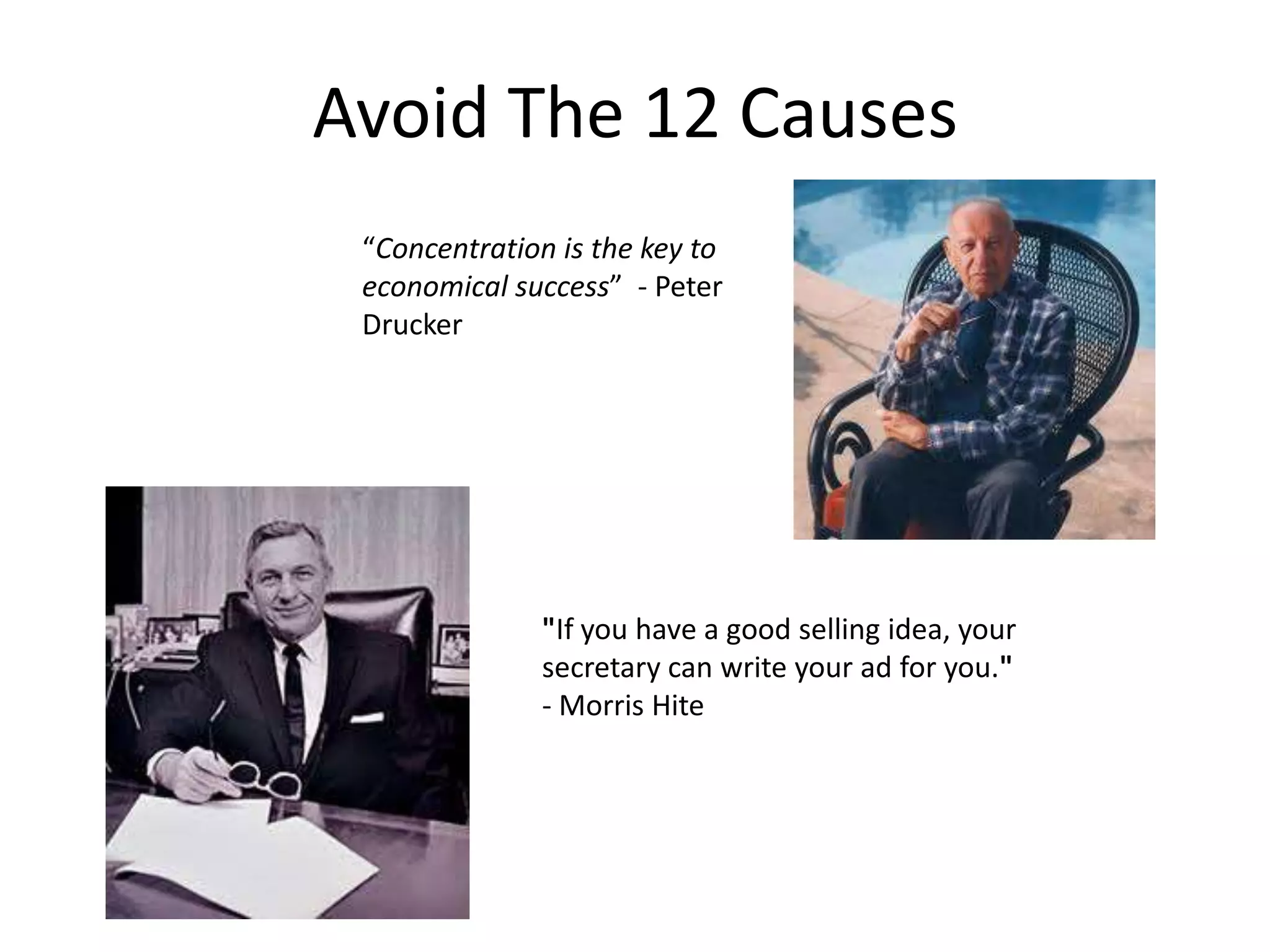 "If you have a good selling idea, your
secretary can write your ad for you."
- Morris Hite
“Concentration is the key to
economical success” - Peter
Drucker
Avoid The 12 Causes
 