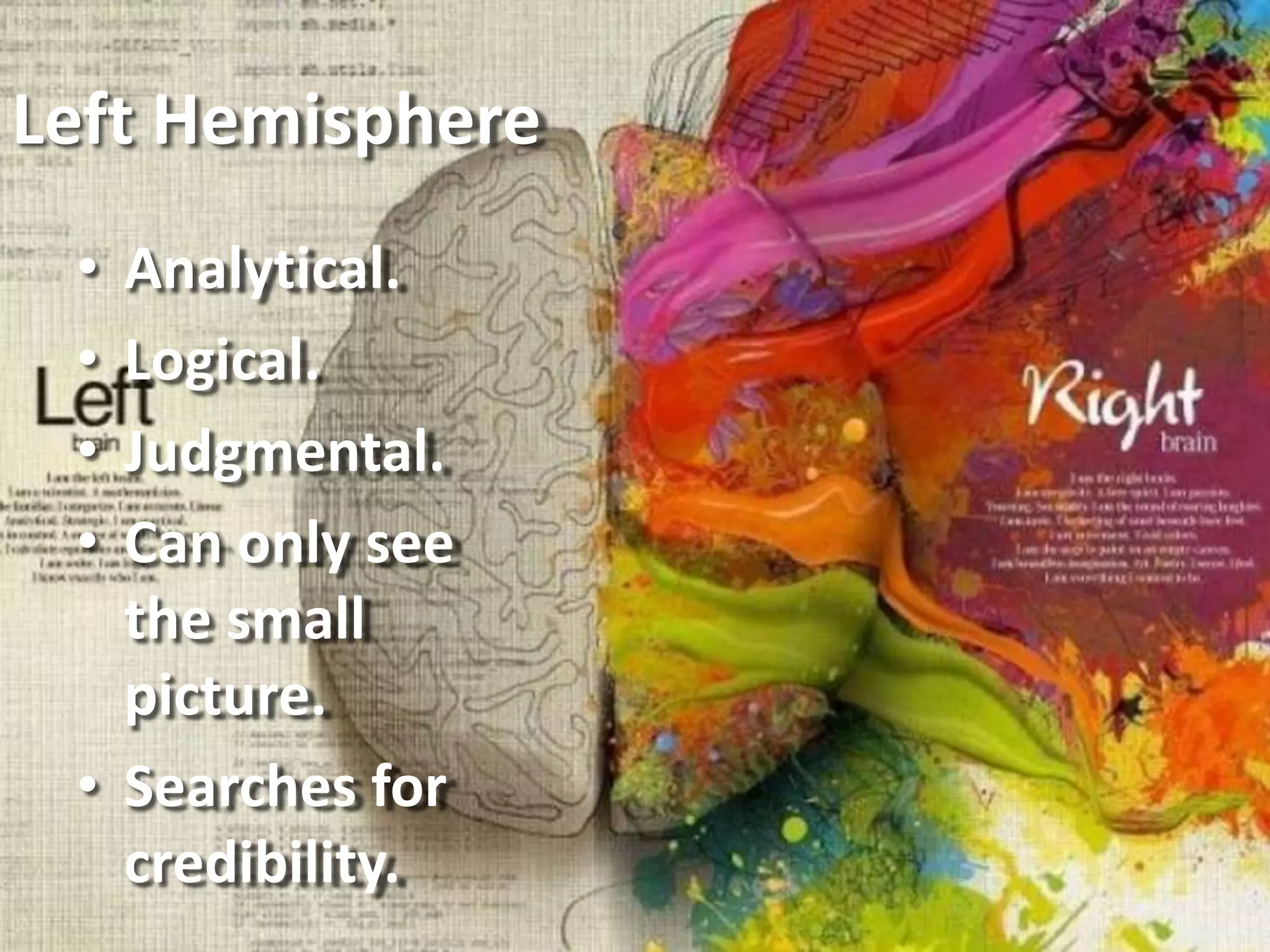 Left Hemisphere
• Analytical.
• Logical.
• Judgmental.
• Can only see
the small
picture.
• Searches for
credibility.
 