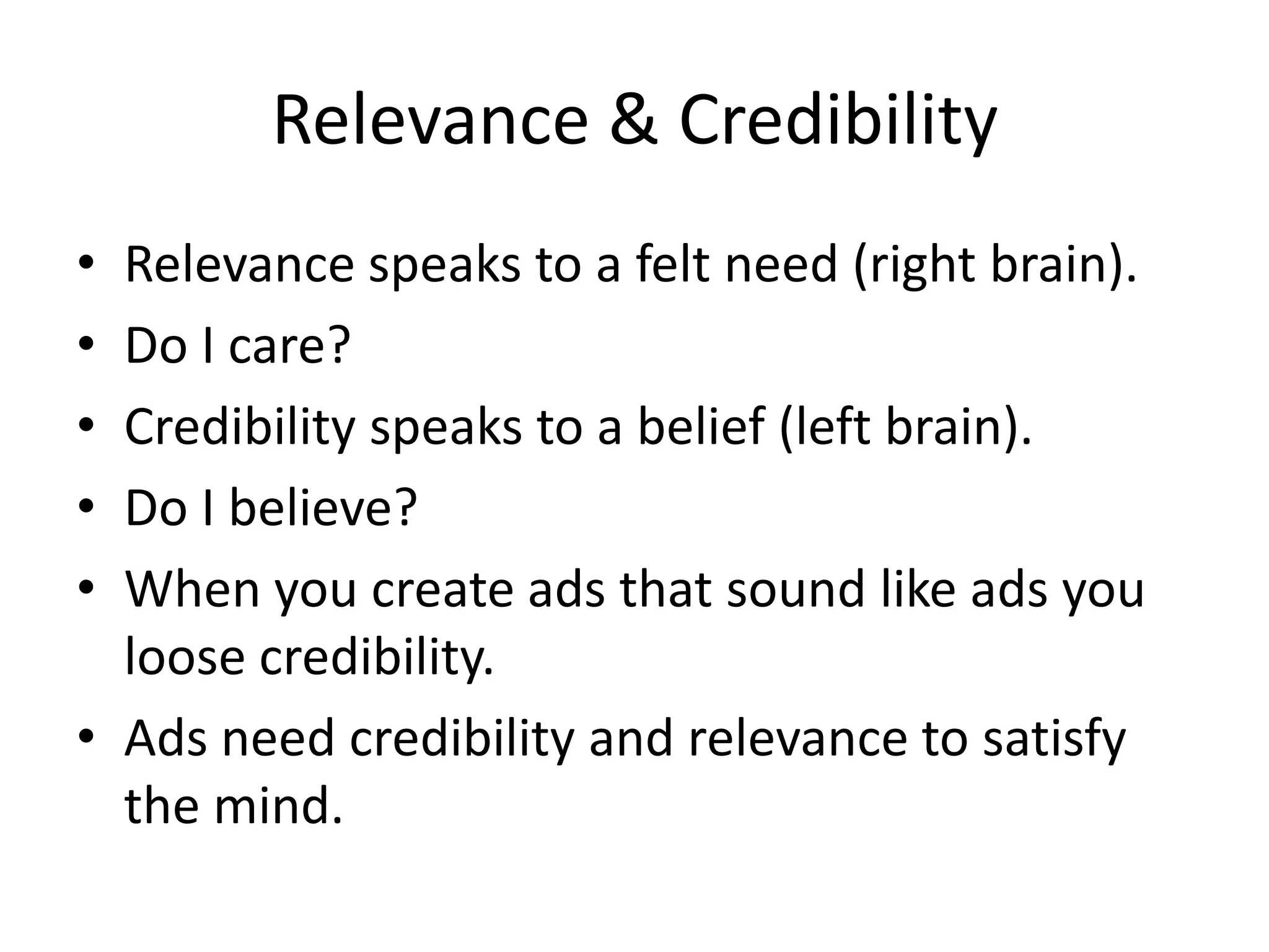 Relevance & Credibility
• Relevance speaks to a felt need (right brain).
• Do I care?
• Credibility speaks to a belief (left brain).
• Do I believe?
• When you create ads that sound like ads you
loose credibility.
• Ads need credibility and relevance to satisfy
the mind.
 