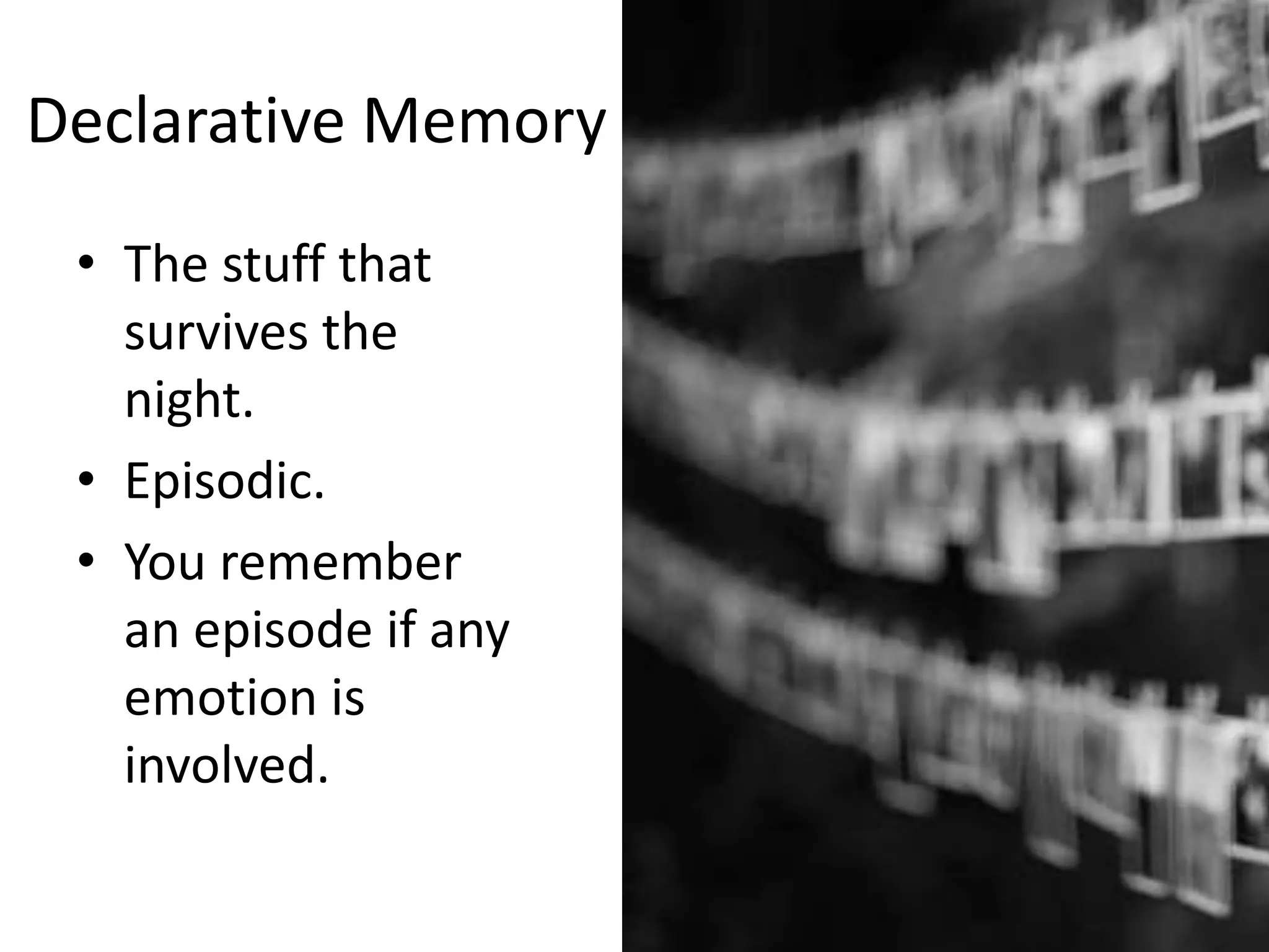 Declarative Memory
• The stuff that
survives the
night.
• Episodic.
• You remember
an episode if any
emotion is
involved.
 