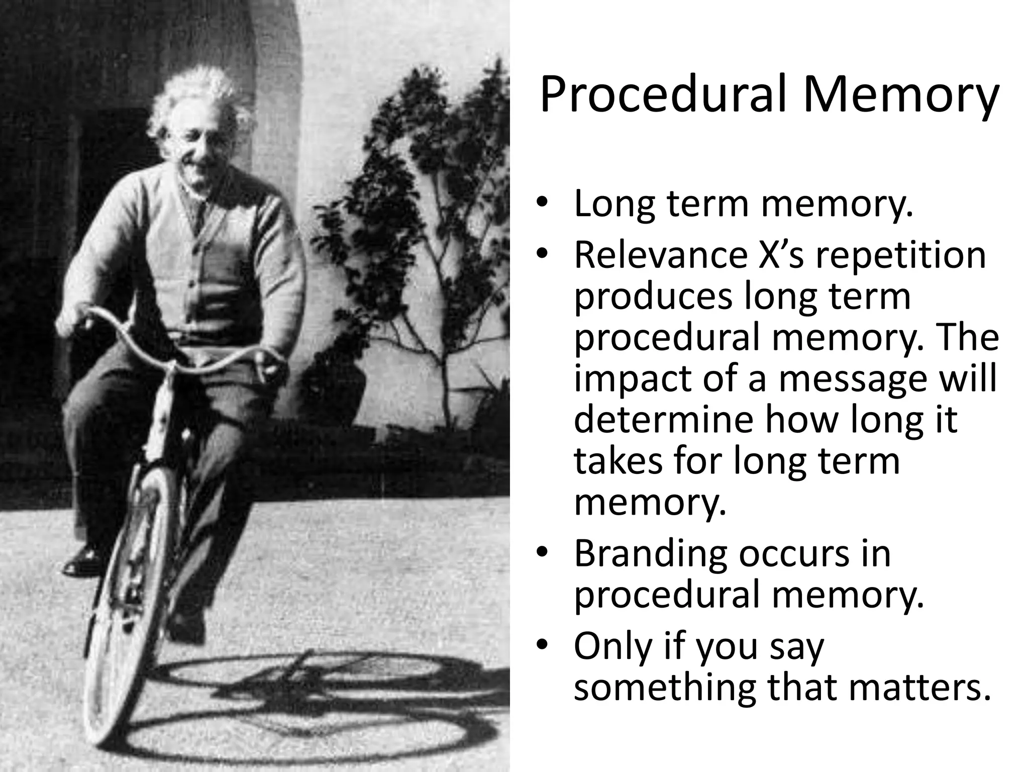 Procedural Memory
• Long term memory.
• Relevance X’s repetition
produces long term
procedural memory. The
impact of a message will
determine how long it
takes for long term
memory.
• Branding occurs in
procedural memory.
• Only if you say
something that matters.
 