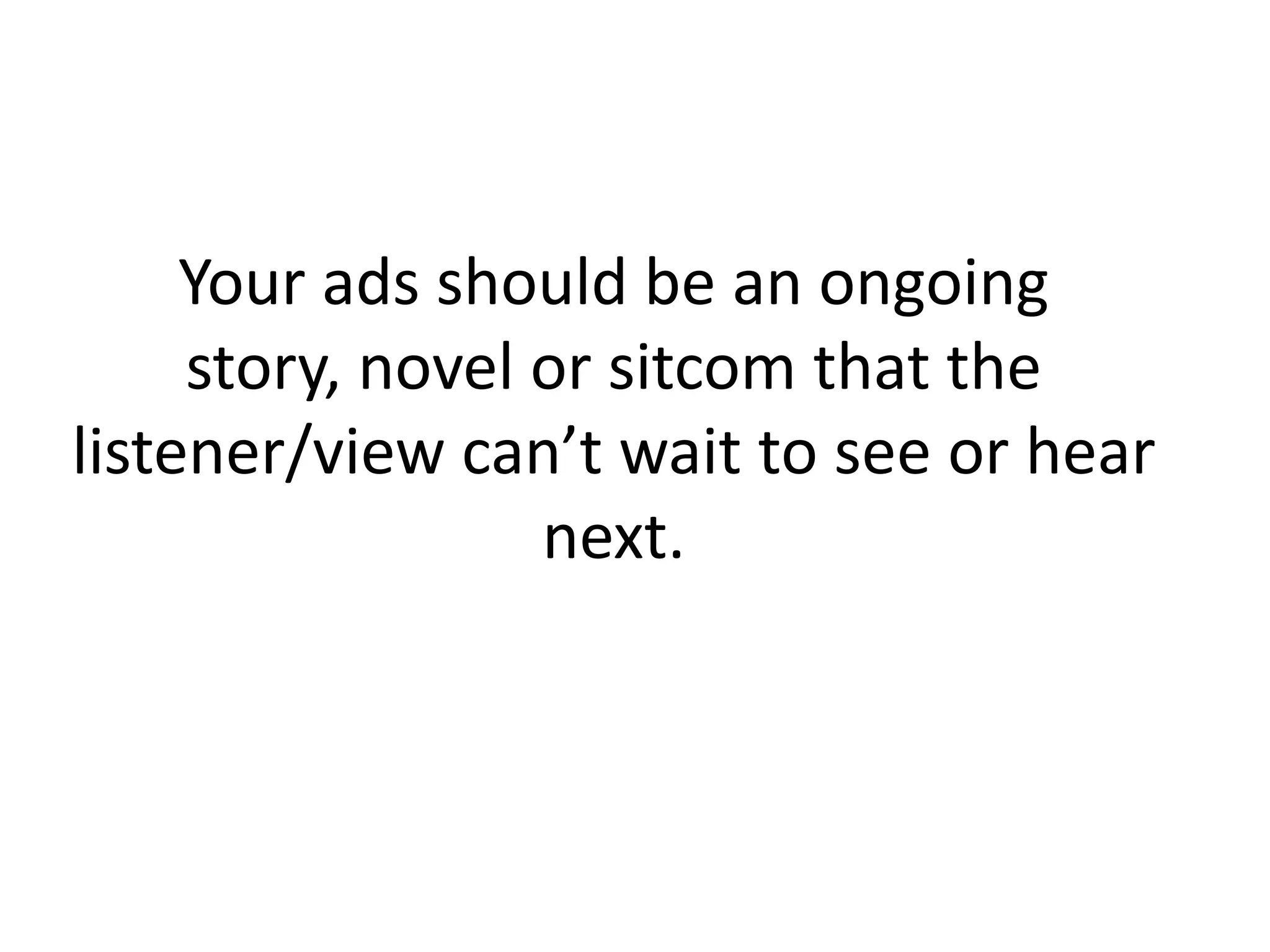Your ads should be an ongoing
story, novel or sitcom that the
listener/view can’t wait to see or hear
next.
 