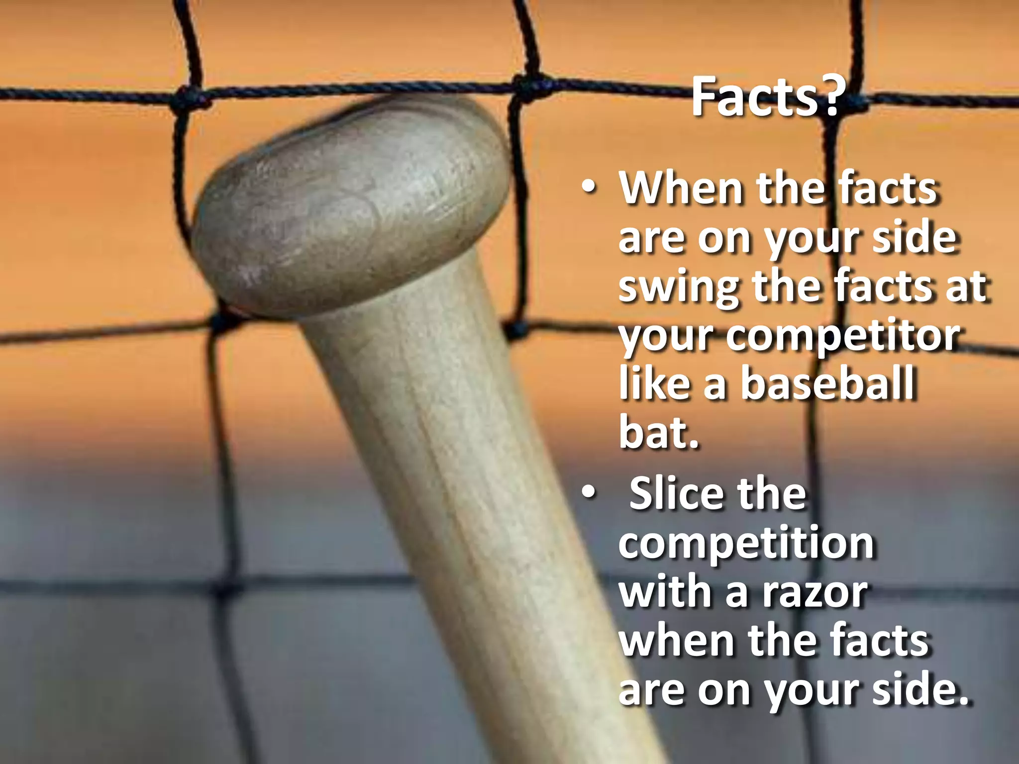 Facts?
• When the facts
are on your side
swing the facts at
your competitor
like a baseball
bat.
• Slice the
competition
with a razor
when the facts
are on your side.
 