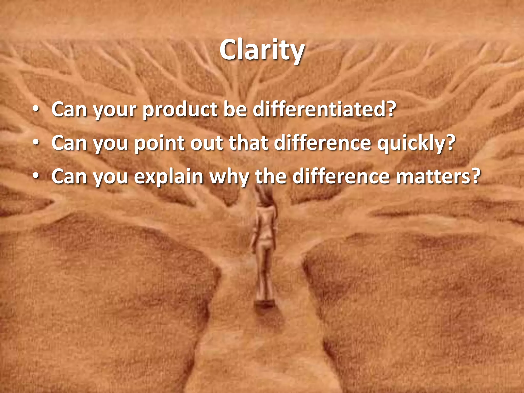Clarity
• Can your product be differentiated?
• Can you point out that difference quickly?
• Can you explain why the difference matters?
 