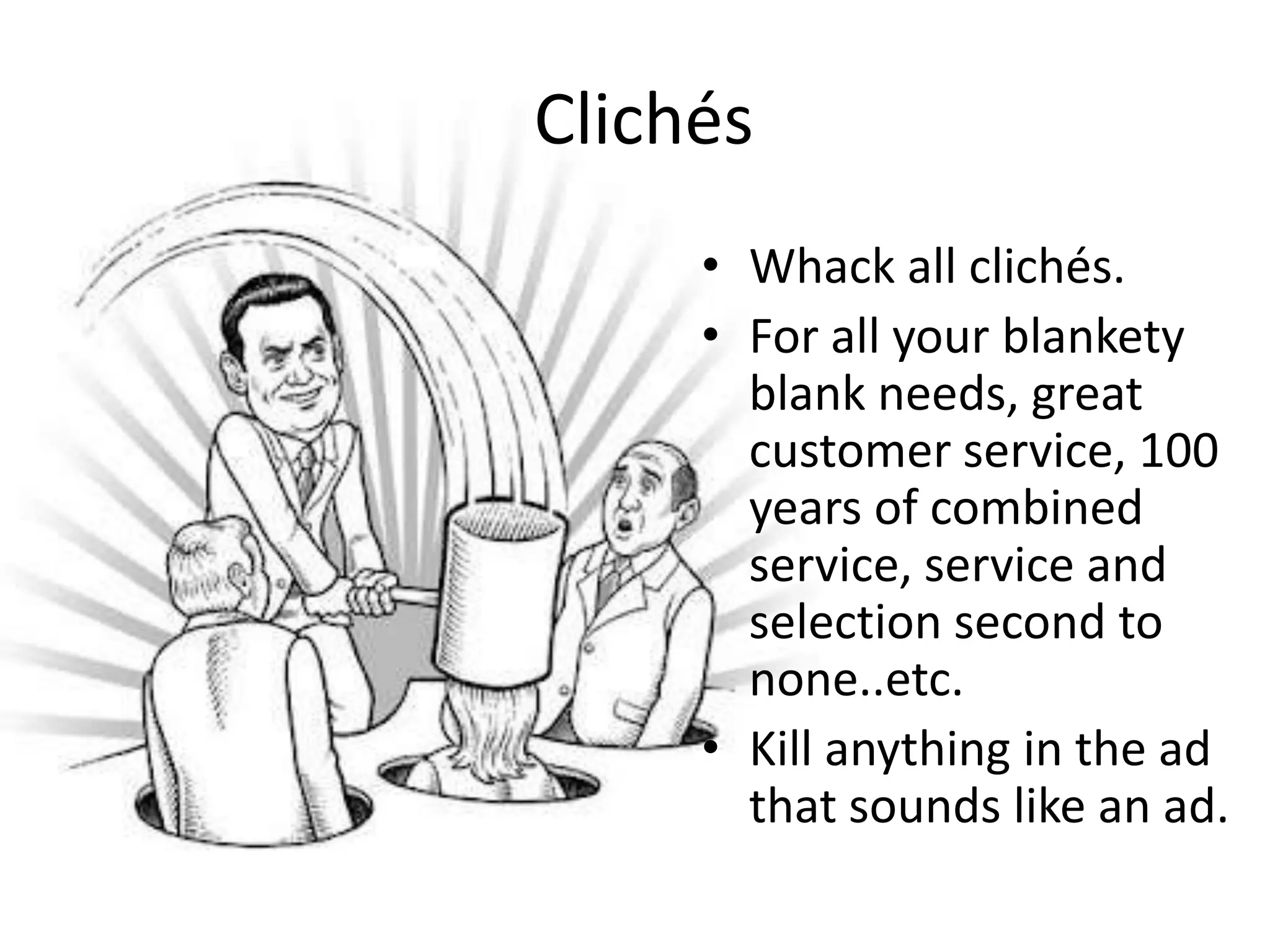 Clichés
• Whack all clichés.
• For all your blankety
blank needs, great
customer service, 100
years of combined
service, service and
selection second to
none..etc.
• Kill anything in the ad
that sounds like an ad.
 