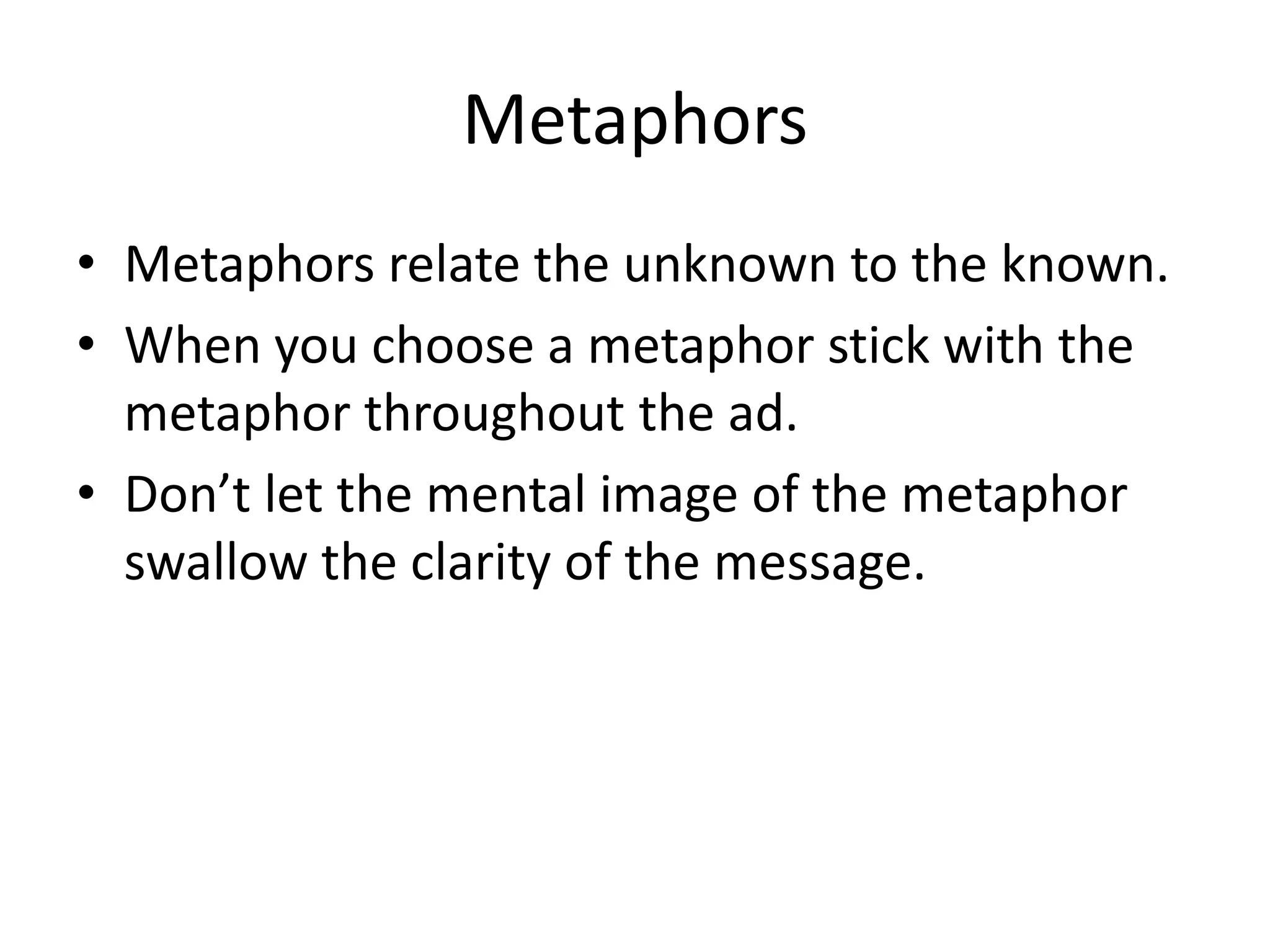 Metaphors
• Metaphors relate the unknown to the known.
• When you choose a metaphor stick with the
metaphor throughout the ad.
• Don’t let the mental image of the metaphor
swallow the clarity of the message.
 