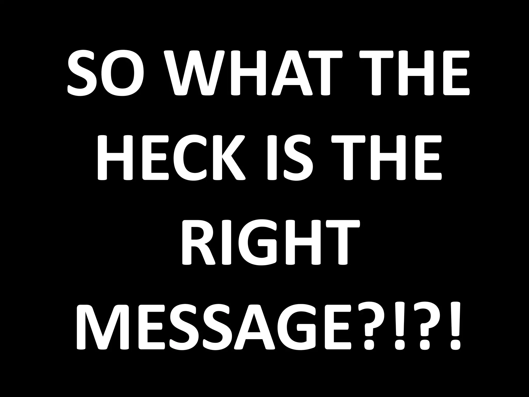 SO WHAT THE
HECK IS THE
RIGHT
MESSAGE?!?!
 