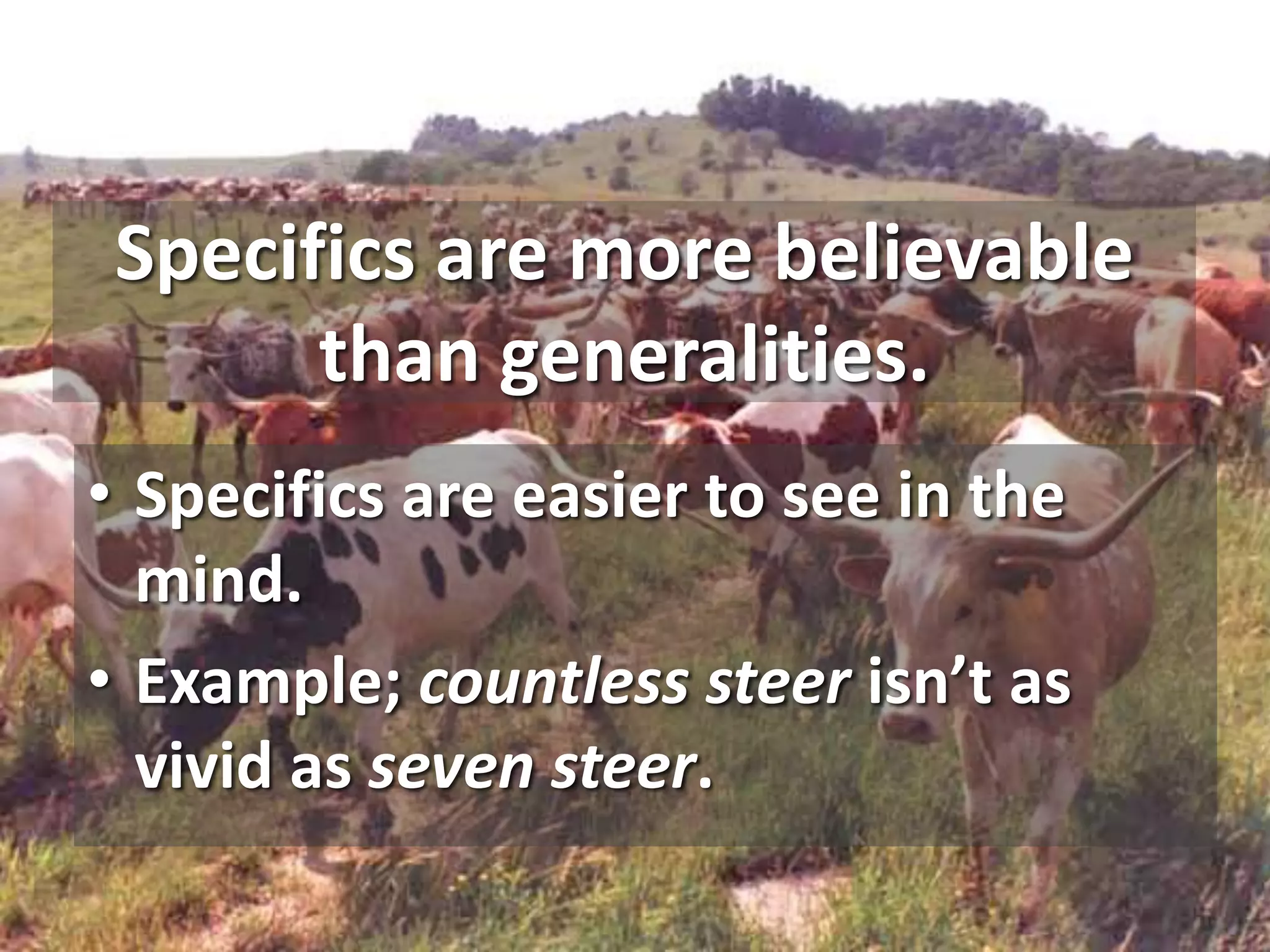 Specifics are more believable
than generalities.
• Specifics are easier to see in the
mind.
• Example; countless steer isn’t as
vivid as seven steer.
 