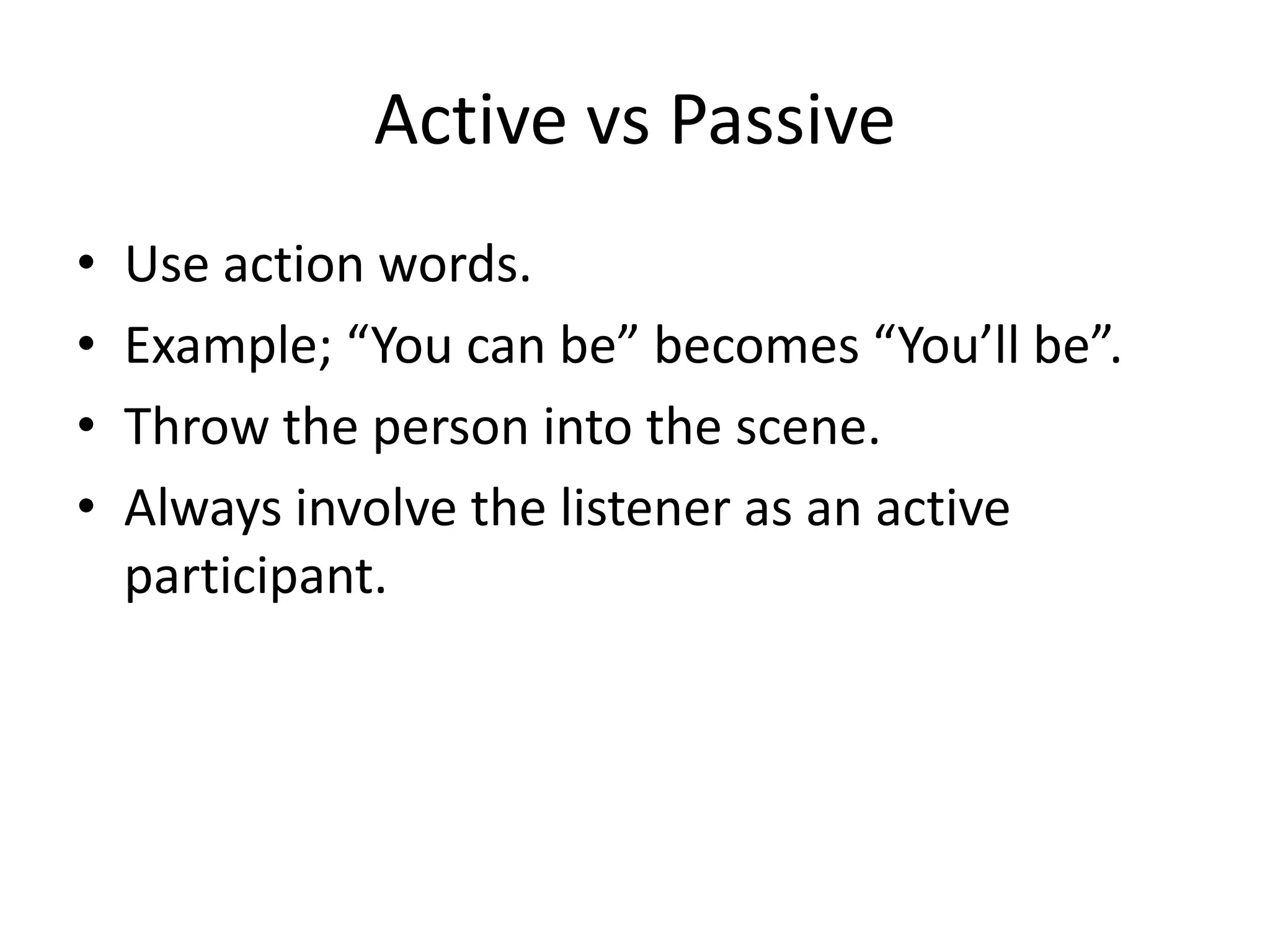 Active vs Passive
• Use action words.
• Example; “You can be” becomes “You’ll be”.
• Throw the person into the scene.
• Always involve the listener as an active
participant.
 
