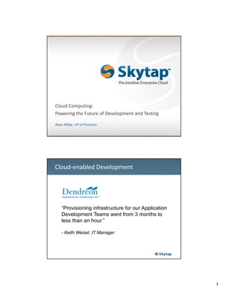 Cloud Computing: 
Powering the Future of Development and Testing
Brian White, VP of Products

Cloud‐enabled Development

“Provisioning infrastructure for our Application
Development Teams went from 3 months to
less than an hour.”
- Keith Weisel, IT Manager

2

1

 