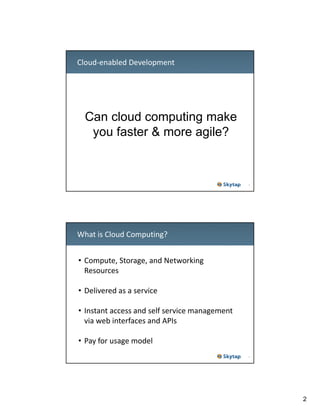 Cloud‐enabled Development

Can cloud computing make
you faster & more agile?

3

What is Cloud Computing?
• Compute, Storage, and Networking 
Resources
• Delivered as a service
• Instant access and self service management 
via web interfaces and APIs
• Pay for usage model
4

2

 