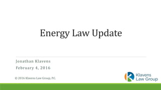Energy Law Update
Jonathan Klavens
February 4, 2016
© 2016 Klavens Law Group, P.C.
 