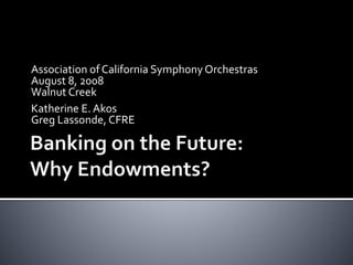 Association of California Symphony Orchestras
August 8, 2008
Walnut Creek
Katherine E. Akos
Greg Lassonde, CFRE
 