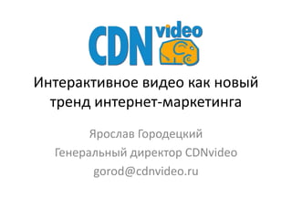 Интерактивное видео как новый
  тренд интернет-маркетинга
        Ярослав Городецкий
  Генеральный директор CDNvideo
         gorod@cdnvideo.ru
 