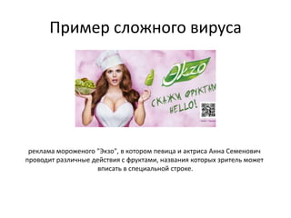 Пример сложного вируса




 реклама мороженого "Экзо", в котором певица и актриса Анна Семенович
проводит различные действия с фруктами, названия которых зритель может
                     вписать в специальной строке.
 