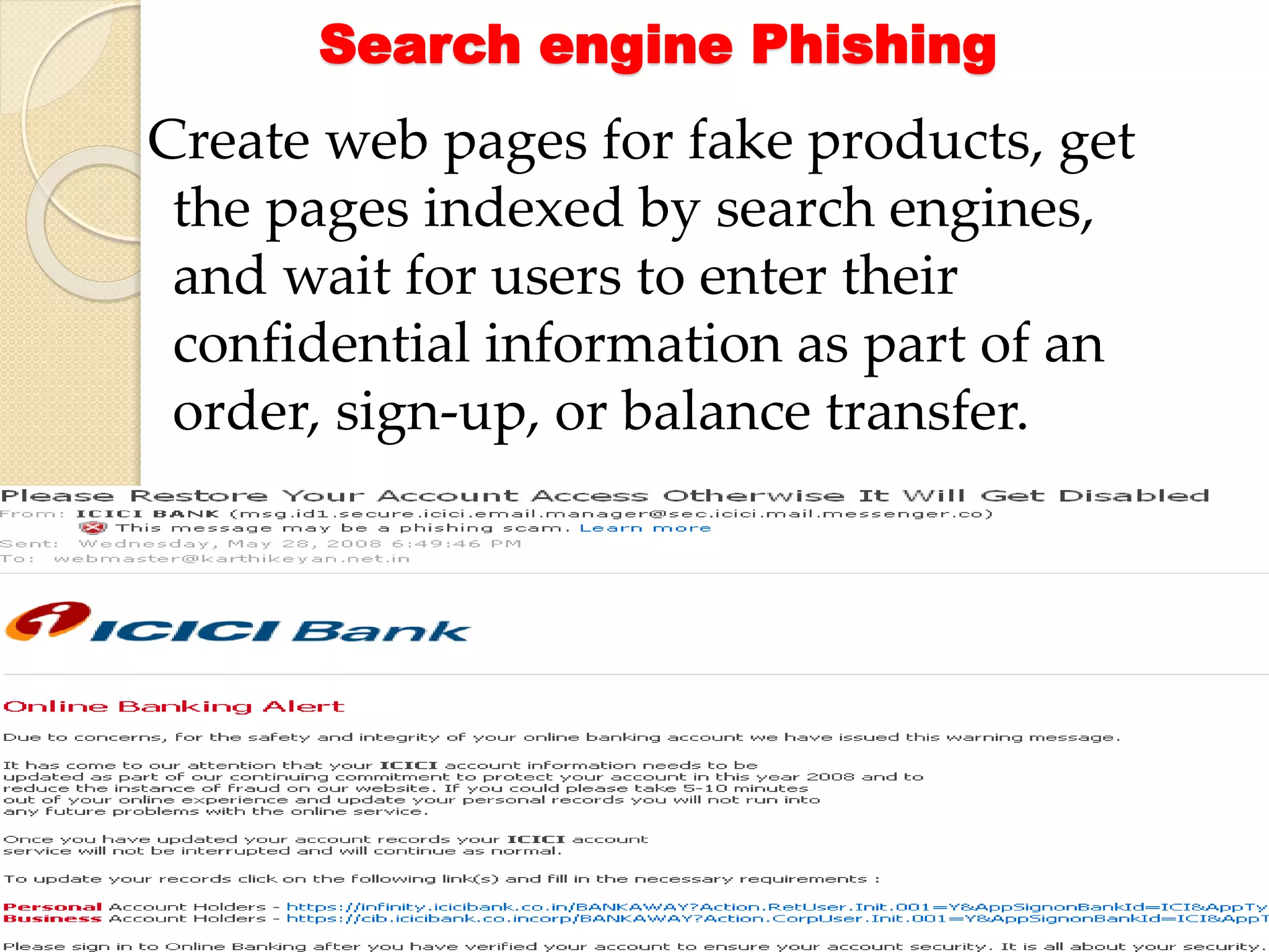 Search engine Phishing
Create web pages for fake products, get
the pages indexed by search engines,
and wait for users to enter their
confidential information as part of an
order, sign-up, or balance transfer.
 