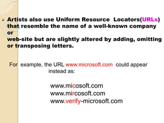  Artists also use Uniform Resource Locators(URLs)
that resemble the name of a well-known company
or
web-site but are slightly altered by adding, omitting
or transposing letters.
For example, the URL www.microsoft.com could appear
instead as:
www.micosoft.com
www.mircosoft.com
www.verify-microsoft.com
 