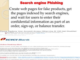 Search engine Phishing
Create web pages for fake products, get
the pages indexed by search engines,
and wait for users to enter their
confidential information as part of an
order, sign-up, or balance transfer.
 