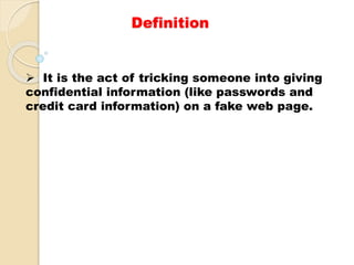 Definition
 It is the act of tricking someone into giving
confidential information (like passwords and
credit card information) on a fake web page.
 