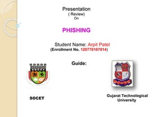 Student Name: Arpit Patel
(Enrollment No. 120770107014)
Guide:
Presentation
( Review)
On
PHISHING
Gujarat Technological
UniversitySOCET
 