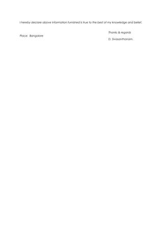 I hereby declare above information furnished is true to the best of my knowledge and belief.
Thanks & regards
Place: Bangalore
D. Sivasanthanam.
 