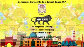 St. Joseph’s Convent Sr. Sec. School, Sagar, M.P.
2020-21
Art Integrated Learning
Subject : Economics (030)
Topic : Make In India
[UNIT 10: EMPLOYMENT & UNEMPLOYMENT]
[MACROECONOMICS]
 