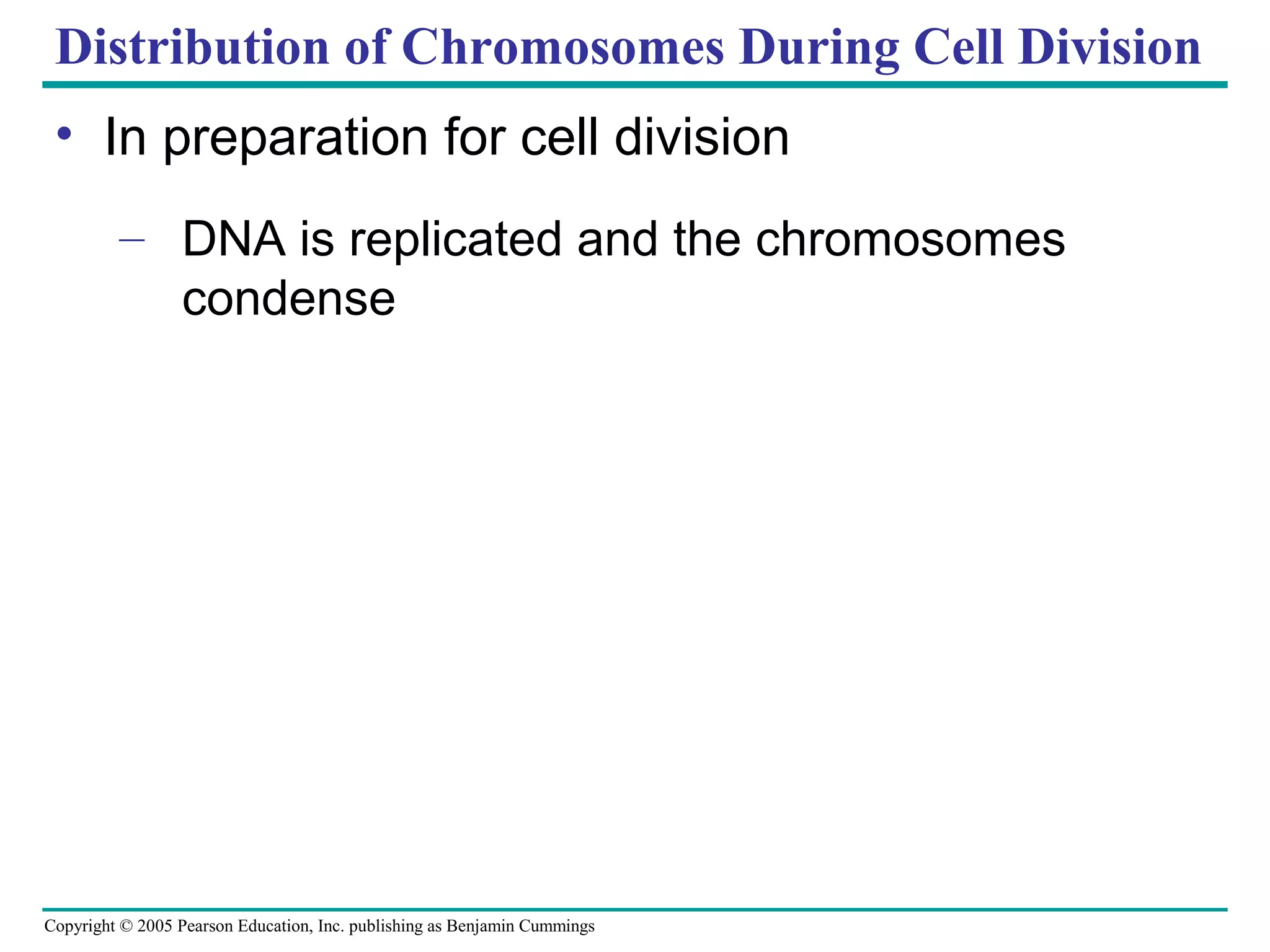 Distribution of Chromosomes During Cell Division
• In preparation for cell division
– DNA is replicated and the chromosomes
condense

Copyright © 2005 Pearson Education, Inc. publishing as Benjamin Cummings

 