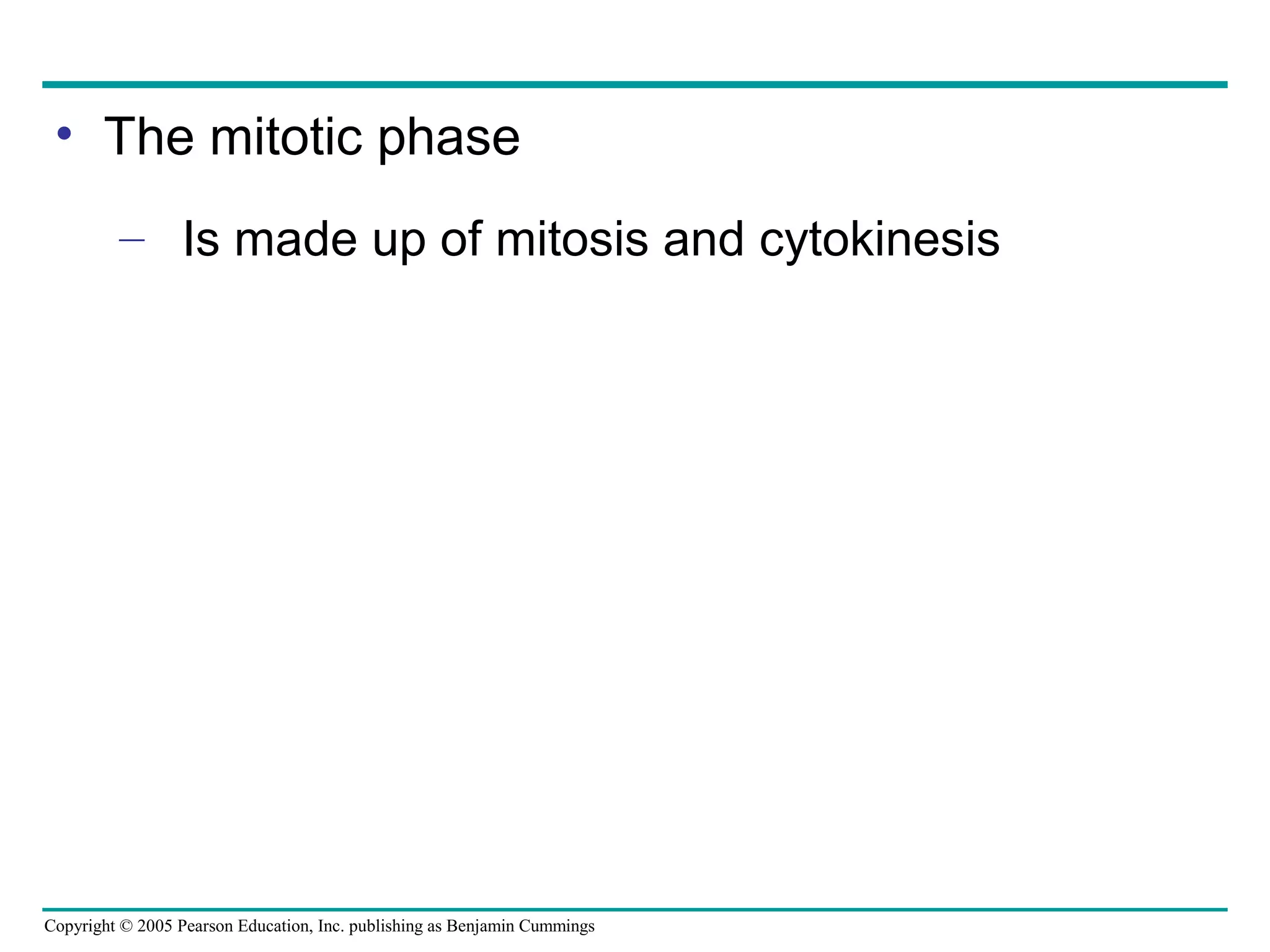 • The mitotic phase
– Is made up of mitosis and cytokinesis

Copyright © 2005 Pearson Education, Inc. publishing as Benjamin Cummings

 