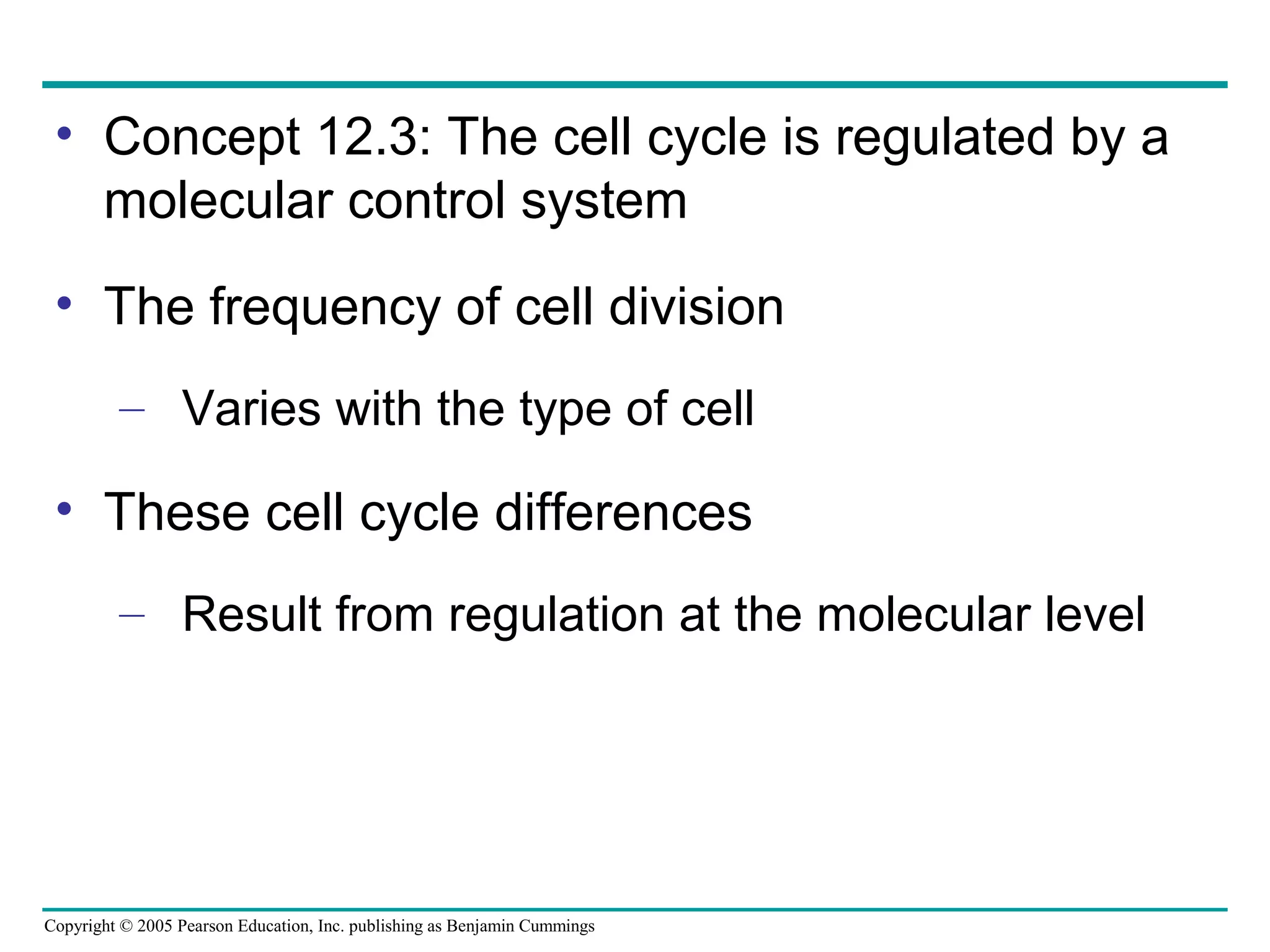 • Concept 12.3: The cell cycle is regulated by a
molecular control system
• The frequency of cell division
– Varies with the type of cell

• These cell cycle differences
– Result from regulation at the molecular level

Copyright © 2005 Pearson Education, Inc. publishing as Benjamin Cummings

 