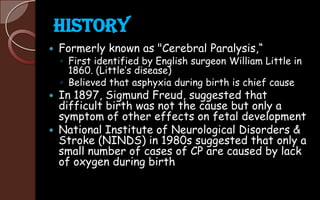 History
 Formerly known as "Cerebral Paralysis,“
◦ First identified by English surgeon William Little in
1860. (Little’s ...