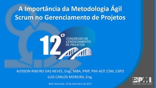A Importância da Metodologia Ágil
Scrum no Gerenciamento de Projetos
Belo Horizonte, 23 de Setembro de 2017
ALYSSON RIBEIRO DAS NEVES, Eng., MBA, PMP, PMI-ACP, CSM, CSPO
LUIZ CARLOS MOREIRA, Eng.
 