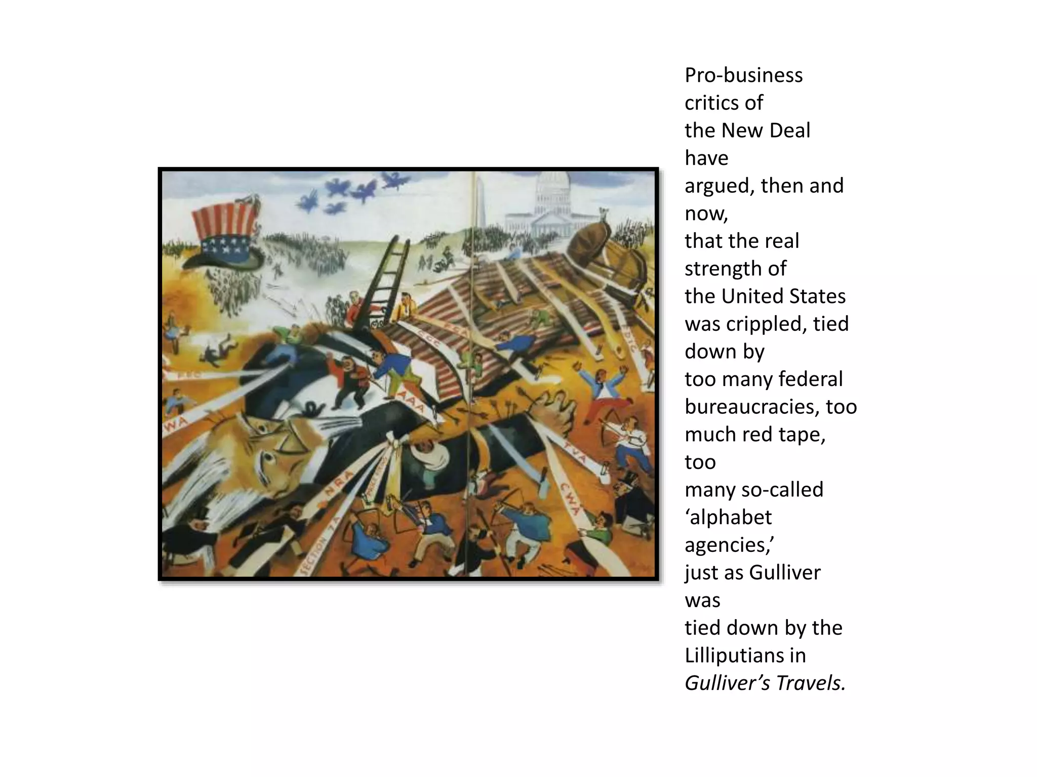 Pro-business
critics of
the New Deal
have
argued, then and
now,
that the real
strength of
the United States
was crippled, tied
down by
too many federal
bureaucracies, too
much red tape,
too
many so-called
‘alphabet
agencies,’
just as Gulliver
was
tied down by the
Lilliputians in
Gulliver’s Travels.
 
