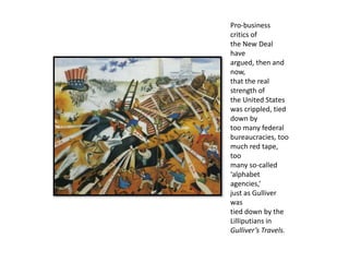 Pro-business
critics of
the New Deal
have
argued, then and
now,
that the real
strength of
the United States
was crippled, tied
down by
too many federal
bureaucracies, too
much red tape,
too
many so-called
‘alphabet
agencies,’
just as Gulliver
was
tied down by the
Lilliputians in
Gulliver’s Travels.
 